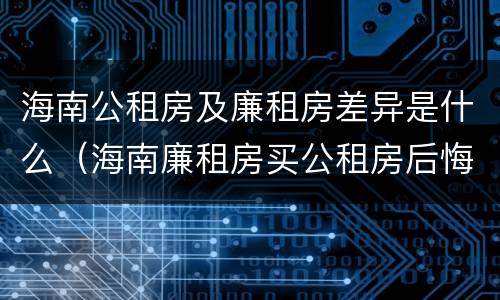 海南公租房及廉租房差异是什么（海南廉租房买公租房后悔了）