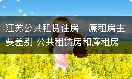 江苏公共租赁住房、廉租房主要差别 公共租赁房和廉租房