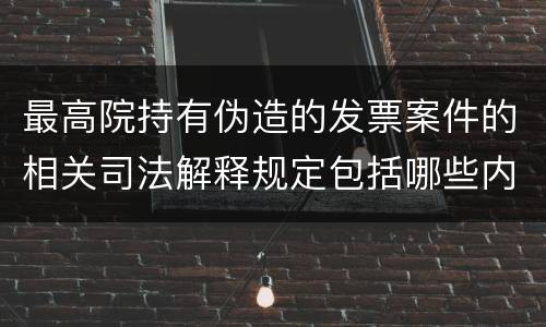 最高院持有伪造的发票案件的相关司法解释规定包括哪些内容