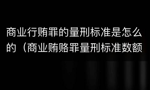 商业行贿罪的量刑标准是怎么的（商业贿赂罪量刑标准数额较大）
