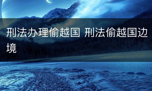 刑法办理偷越国 刑法偷越国边境