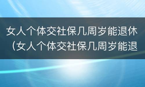 女人个体交社保几周岁能退休（女人个体交社保几周岁能退休了）