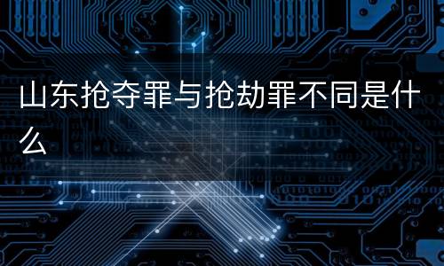 山东抢夺罪与抢劫罪不同是什么