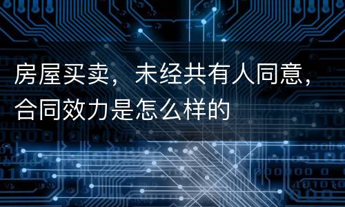 房屋买卖，未经共有人同意，合同效力是怎么样的