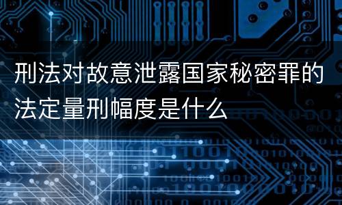 刑法对故意泄露国家秘密罪的法定量刑幅度是什么