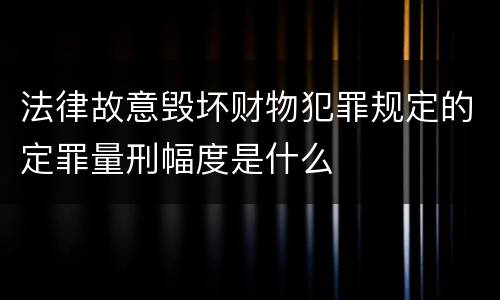 法律故意毁坏财物犯罪规定的定罪量刑幅度是什么