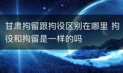 甘肃拘留跟拘役区别在哪里 拘役和拘留是一样的吗