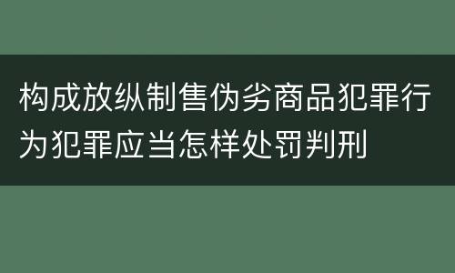 构成放纵制售伪劣商品犯罪行为犯罪应当怎样处罚判刑
