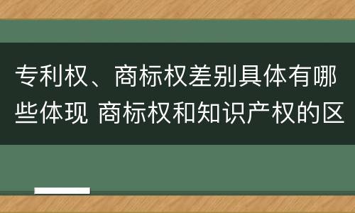 专利权、商标权差别具体有哪些体现 商标权和知识产权的区别