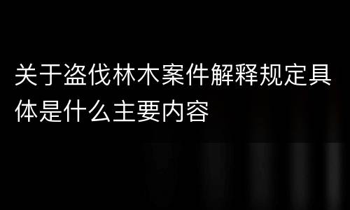 关于盗伐林木案件解释规定具体是什么主要内容