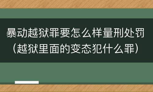 暴动越狱罪要怎么样量刑处罚（越狱里面的变态犯什么罪）
