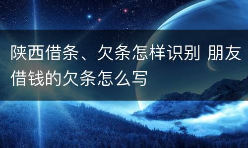 陕西借条、欠条怎样识别 朋友借钱的欠条怎么写
