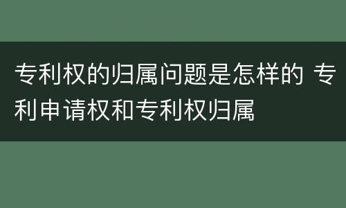 专利权的归属问题是怎样的 专利申请权和专利权归属