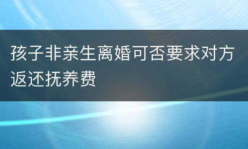 孩子非亲生离婚可否要求对方返还抚养费