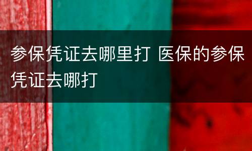 参保凭证去哪里打 医保的参保凭证去哪打