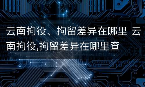 云南拘役、拘留差异在哪里 云南拘役,拘留差异在哪里查