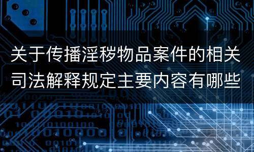 关于传播淫秽物品案件的相关司法解释规定主要内容有哪些
