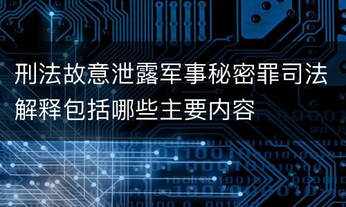刑法故意泄露军事秘密罪司法解释包括哪些主要内容