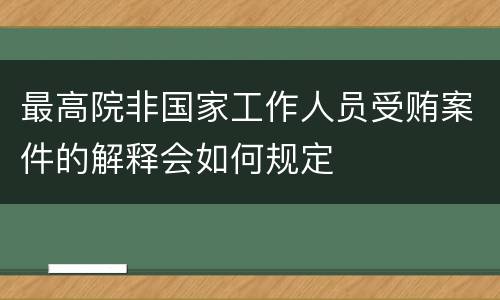 最高院非国家工作人员受贿案件的解释会如何规定