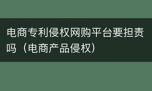电商专利侵权网购平台要担责吗（电商产品侵权）