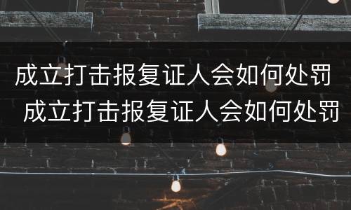 成立打击报复证人会如何处罚 成立打击报复证人会如何处罚呢