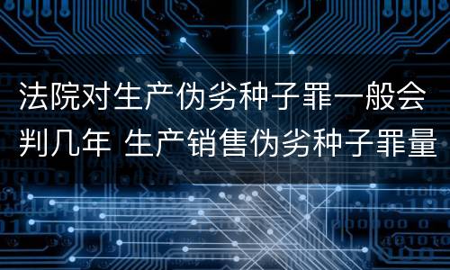 法院对生产伪劣种子罪一般会判几年 生产销售伪劣种子罪量刑标准