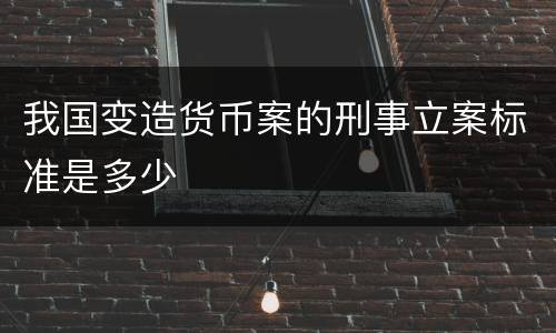 我国变造货币案的刑事立案标准是多少