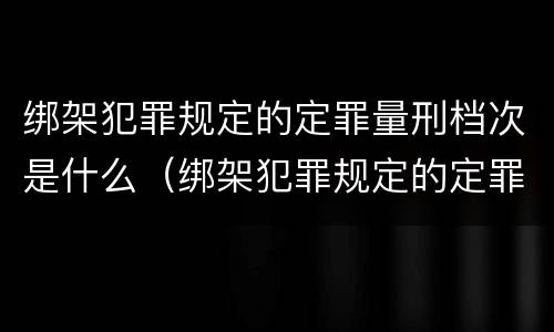 绑架犯罪规定的定罪量刑档次是什么（绑架犯罪规定的定罪量刑档次是什么标准）