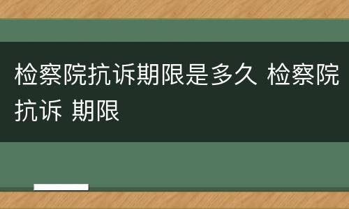 检察院抗诉期限是多久 检察院抗诉 期限