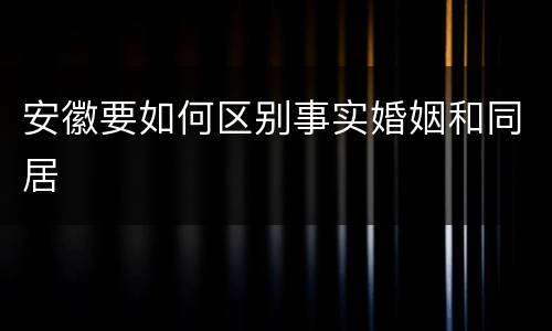 安徽要如何区别事实婚姻和同居