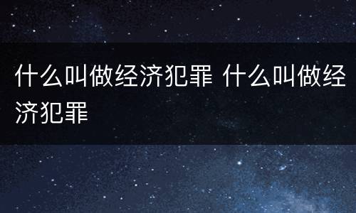 什么叫做经济犯罪 什么叫做经济犯罪