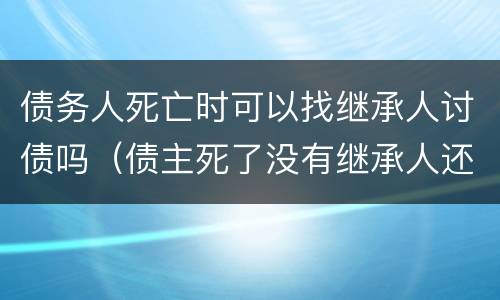 债务人死亡时可以找继承人讨债吗（债主死了没有继承人还需要还钱吗）