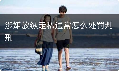 涉嫌放纵走私通常怎么处罚判刑