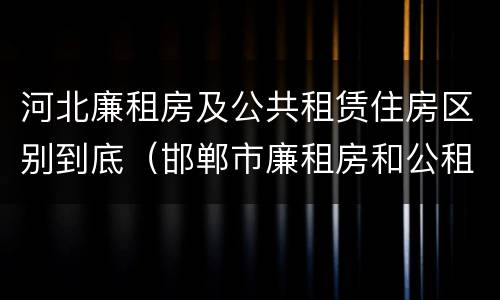 河北廉租房及公共租赁住房区别到底（邯郸市廉租房和公租房的区别）