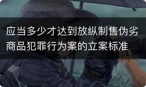 应当多少才达到放纵制售伪劣商品犯罪行为案的立案标准