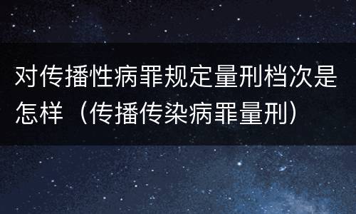 对传播性病罪规定量刑档次是怎样（传播传染病罪量刑）