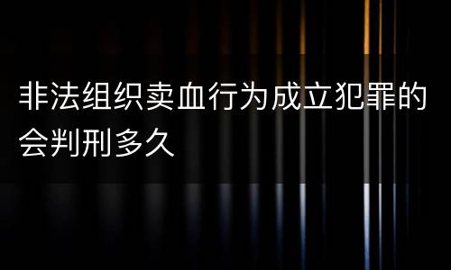 非法组织卖血行为成立犯罪的会判刑多久