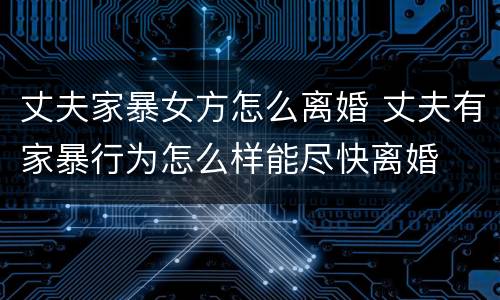 丈夫家暴女方怎么离婚 丈夫有家暴行为怎么样能尽快离婚