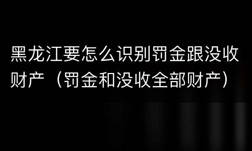 黑龙江要怎么识别罚金跟没收财产（罚金和没收全部财产）