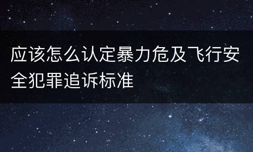 应该怎么认定暴力危及飞行安全犯罪追诉标准