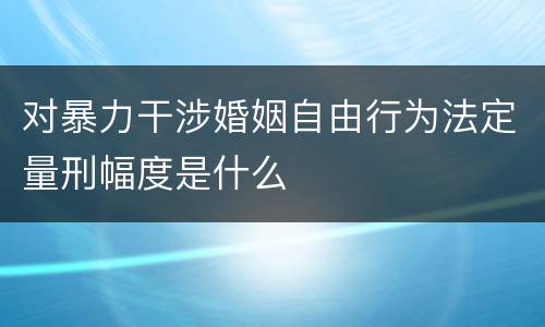 对暴力干涉婚姻自由行为法定量刑幅度是什么