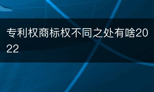 专利权商标权不同之处有啥2022