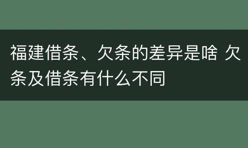 福建借条、欠条的差异是啥 欠条及借条有什么不同