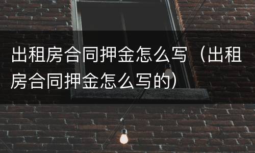 出租房合同押金怎么写（出租房合同押金怎么写的）