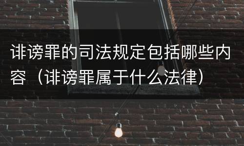 诽谤罪的司法规定包括哪些内容（诽谤罪属于什么法律）