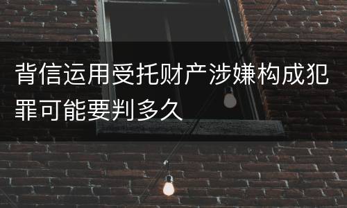 背信运用受托财产涉嫌构成犯罪可能要判多久