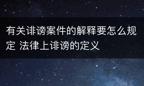 有关诽谤案件的解释要怎么规定 法律上诽谤的定义