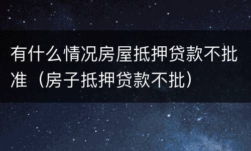有什么情况房屋抵押贷款不批准（房子抵押贷款不批）