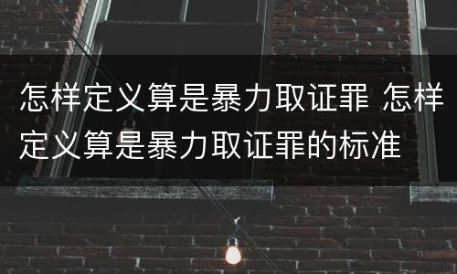 怎样定义算是暴力取证罪 怎样定义算是暴力取证罪的标准