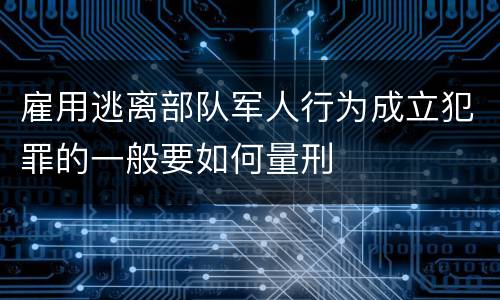 雇用逃离部队军人行为成立犯罪的一般要如何量刑